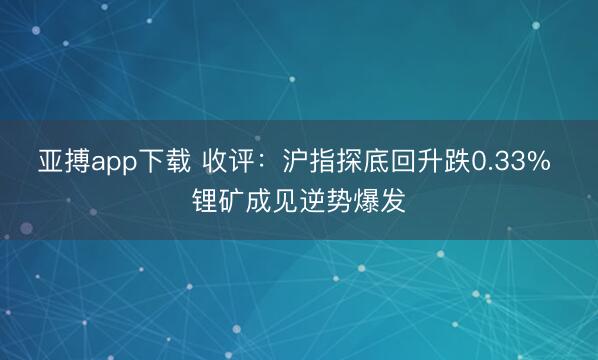 亚搏app下载 收评：沪指探底回升跌0.33% 锂矿成见逆势爆发