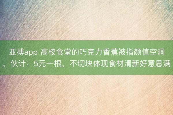 亚搏app 高校食堂的巧克力香蕉被指颜值空洞，伙计：5元一根，不切块体现食材清新好意思满