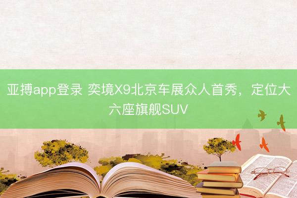 亚搏app登录 奕境X9北京车展众人首秀，定位大六座旗舰SUV