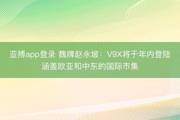 亚搏app登录 魏牌赵永坡：V9X将于年内登陆涵盖欧亚和中东的国际市集