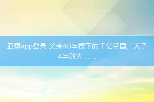 亚搏app登录 父亲40年攒下的千亿帝国，犬子4年败光……