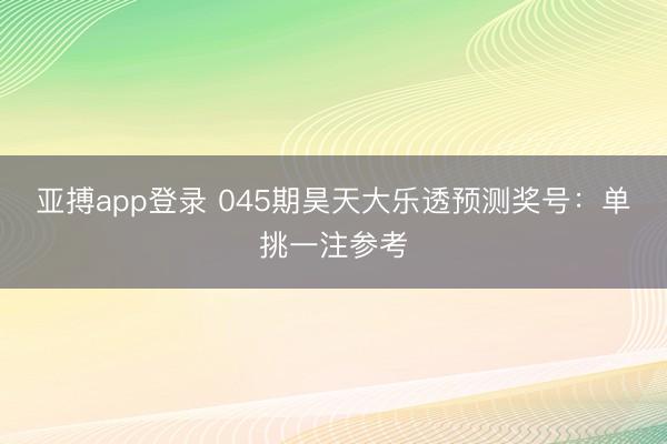 亚搏app登录 045期昊天大乐透预测奖号：单挑一注参考