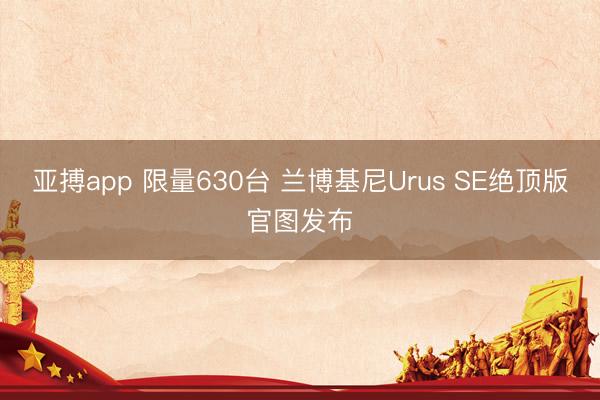 亚搏app 限量630台 兰博基尼Urus SE绝顶版官图发布