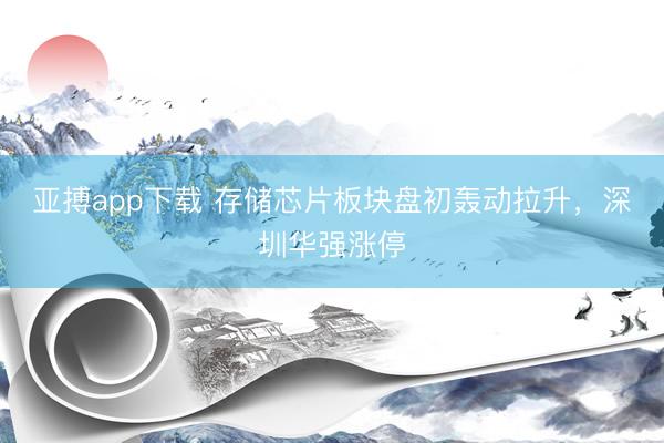 亚搏app下载 存储芯片板块盘初轰动拉升，深圳华强涨停