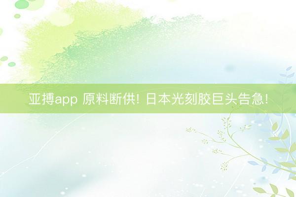 亚搏app 原料断供! 日本光刻胶巨头告急!
