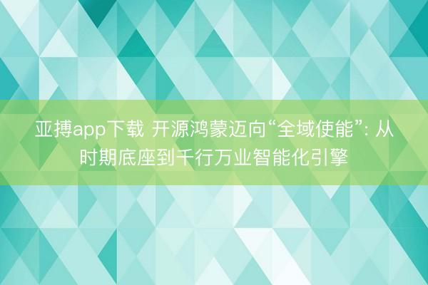 亚搏app下载 开源鸿蒙迈向“全域使能”: 从时期底座到千行万业智能化引擎