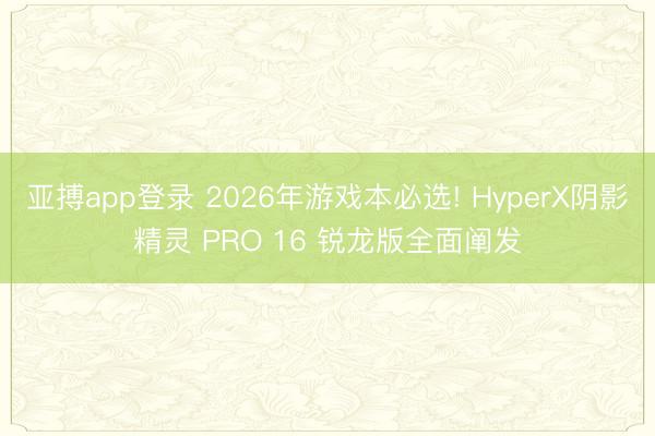 亚搏app登录 2026年游戏本必选! HyperX阴影精灵 PRO 16 锐龙版全面阐发