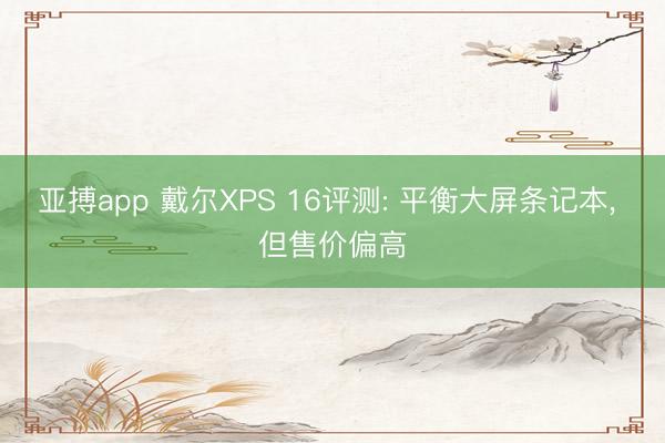 亚搏app 戴尔XPS 16评测: 平衡大屏条记本， 但售价偏高
