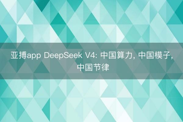 亚搏app DeepSeek V4: 中国算力， 中国模子， 中国节律