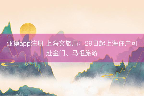 亚搏app注册 上海文旅局：29日起上海住户可赴金门、马祖旅游