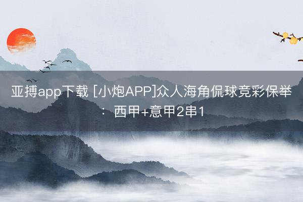 亚搏app下载 [小炮APP]众人海角侃球竞彩保举：西甲+意甲2串1