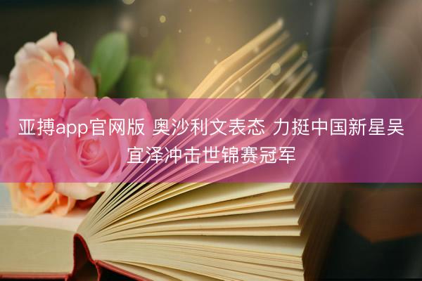 亚搏app官网版 奥沙利文表态 力挺中国新星吴宜泽冲击世锦赛冠军