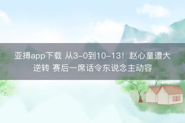 亚搏app下载 从3-0到10-13！赵心童遭大逆转 赛后一席话令东说念主动容