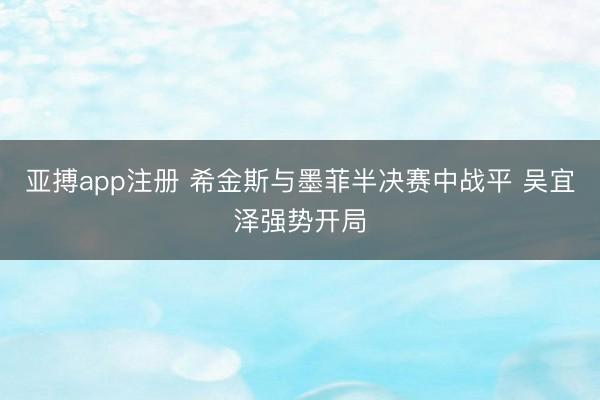 亚搏app注册 希金斯与墨菲半决赛中战平 吴宜泽强势开局