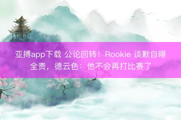 亚搏app下载 公论回转！Rookie 谈歉自曝全责，德云色：他不会再打比赛了