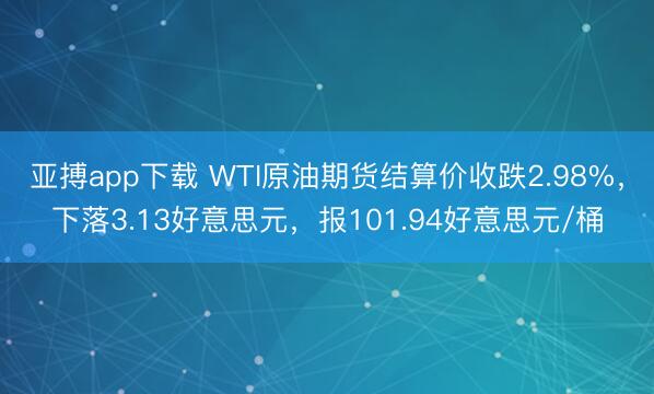 亚搏app下载 WTI原油期货结算价收跌2.98%，下落3.13好意思元，报101.94好意思元/桶