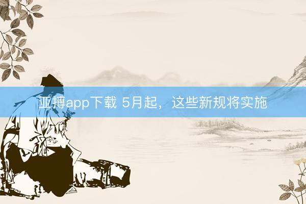 亚搏app下载 5月起，这些新规将实施