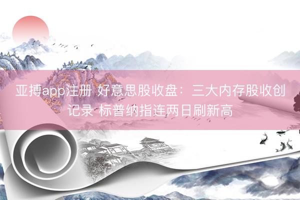亚搏app注册 好意思股收盘：三大内存股收创记录 标普纳指连两日刷新高