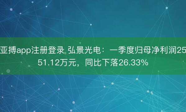 亚搏app注册登录 弘景光电：一季度归母净利润2551.12万元，同比下落26.33%