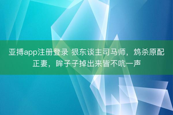 亚搏app注册登录 狠东谈主司马师，鸩杀原配正妻，眸子子掉出来皆不吭一声
