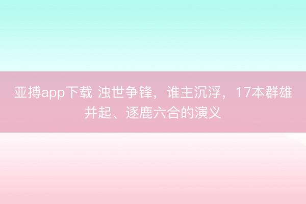 亚搏app下载 浊世争锋，谁主沉浮，17本群雄并起、逐鹿六合的演义