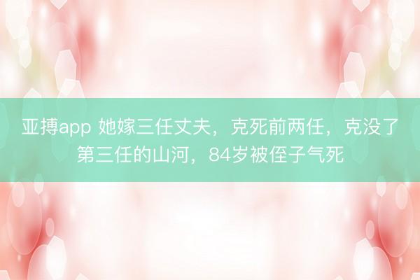 亚搏app 她嫁三任丈夫，克死前两任，克没了第三任的山河，84岁被侄子气死