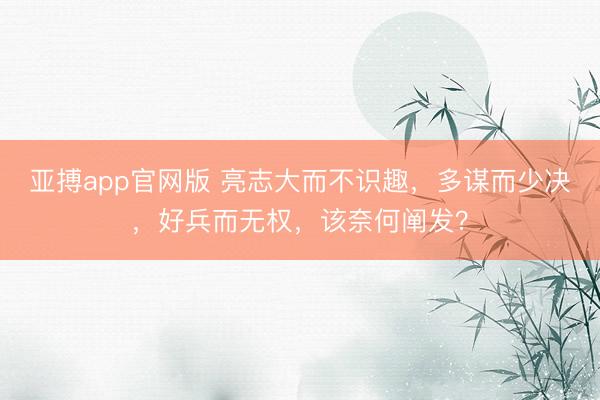亚搏app官网版 亮志大而不识趣，多谋而少决，好兵而无权，该奈何阐发？