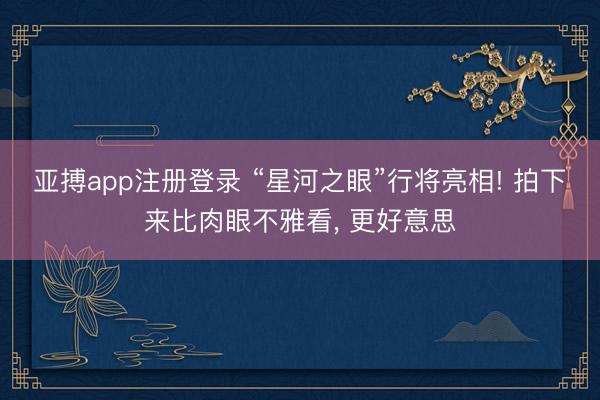亚搏app注册登录 “星河之眼”行将亮相! 拍下来比肉眼不雅看， 更好意思