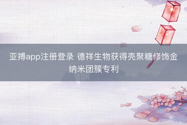 亚搏app注册登录 德祥生物获得壳聚糖修饰金纳米团簇专利