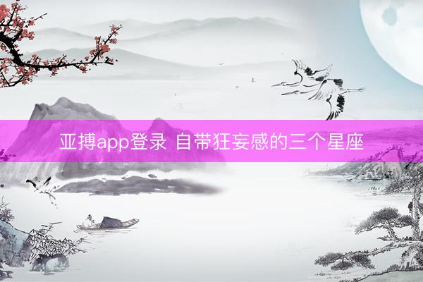 亚搏app登录 自带狂妄感的三个星座