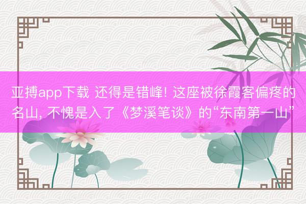 亚搏app下载 还得是错峰! 这座被徐霞客偏疼的名山， 不愧是入了《梦溪笔谈》的“东南第一山”