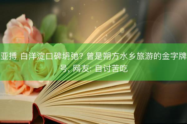 亚搏 白洋淀口碑坍弛? 曾是朔方水乡旅游的金字牌号， 网友: 自讨苦吃