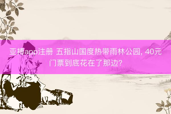 亚搏app注册 五指山国度热带雨林公园， 40元门票到底花在了那边?