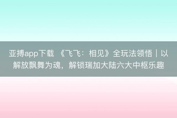 亚搏app下载 《飞飞：相见》全玩法领悟｜以解放飘舞为魂，解锁瑞加大陆六大中枢乐趣