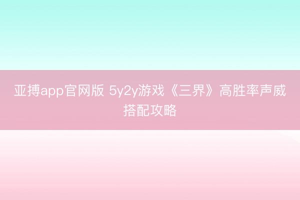 亚搏app官网版 5y2y游戏《三界》高胜率声威搭配攻略