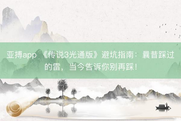 亚搏app 《传说3光通版》避坑指南：曩昔踩过的雷，当今告诉你别再踩！