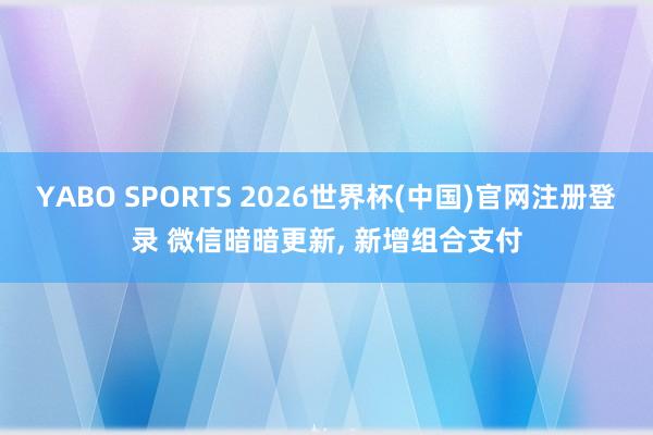 YABO SPORTS 2026世界杯(中国)官网注册登录 微信暗暗更新， 新增组合支付