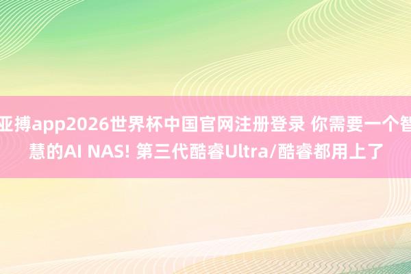 亚搏app2026世界杯中国官网注册登录 你需要一个智慧的AI NAS! 第三代酷睿Ultra/酷睿都用上了