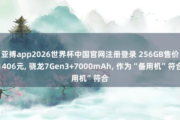 亚搏app2026世界杯中国官网注册登录 256GB售价1406元， 骁龙7Gen3+7000mAh， 作为“备用机”符合