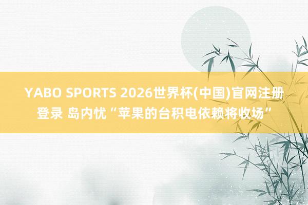 YABO SPORTS 2026世界杯(中国)官网注册登录 岛内忧“苹果的台积电依赖将收场”