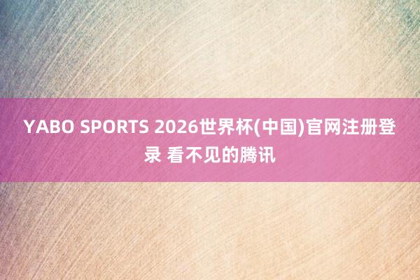 YABO SPORTS 2026世界杯(中国)官网注册登录 看不见的腾讯