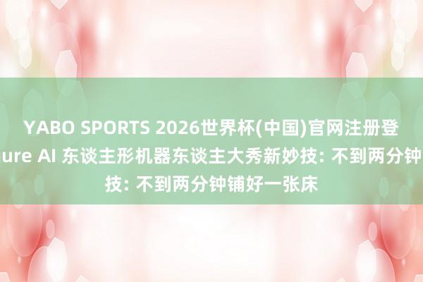 YABO SPORTS 2026世界杯(中国)官网注册登录 两台 Figure AI 东谈主形机器东谈主大秀新妙技: 不到两分钟铺好一张床