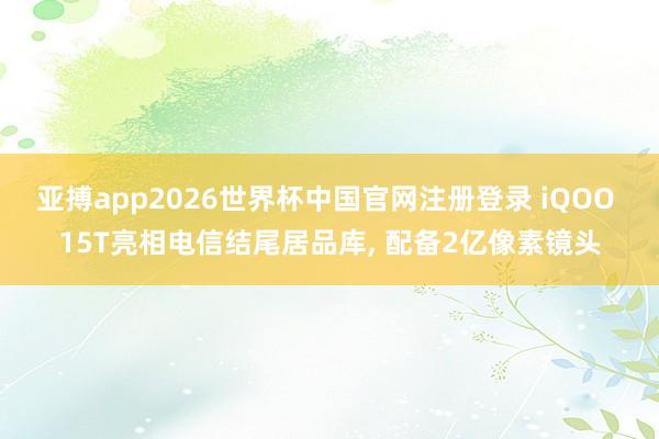 亚搏app2026世界杯中国官网注册登录 iQOO 15T亮相电信结尾居品库， 配备2亿像素镜头
