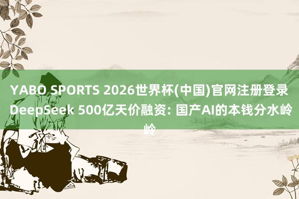 YABO SPORTS 2026世界杯(中国)官网注册登录 DeepSeek 500亿天价融资: 国产AI的本钱分水岭