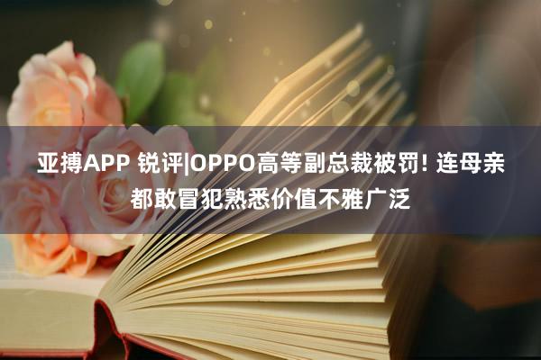 亚搏APP 锐评|OPPO高等副总裁被罚! 连母亲都敢冒犯熟悉价值不雅广泛