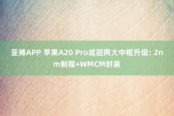 亚搏APP 苹果A20 Pro或迎两大中枢升级: 2nm制程+WMCM封装