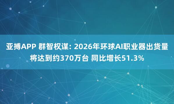 亚搏APP 群智权谋: 2026年环球AI职业器出货量将达到约370万台 同比增长51.3%