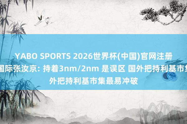 YABO SPORTS 2026世界杯(中国)官网注册登录 中芯国际张汝京: 持着3nm/2nm 是误区 国外把持利基市集最易冲破