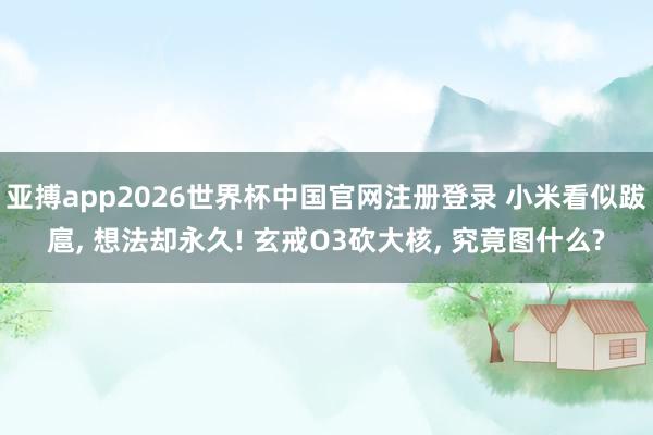 亚搏app2026世界杯中国官网注册登录 小米看似跋扈， 想法却永久! 玄戒O3砍大核， 究竟图什么?