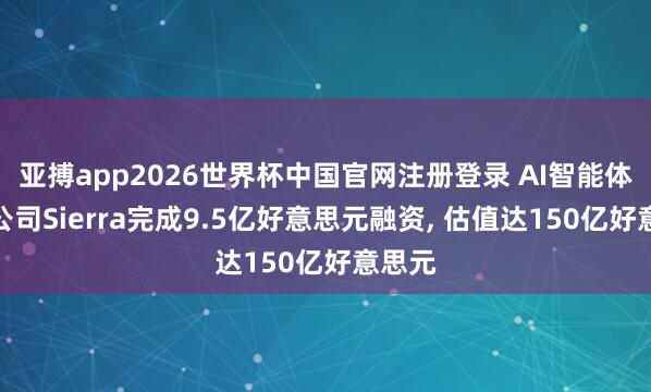 亚搏app2026世界杯中国官网注册登录 AI智能体初创公司Sierra完成9.5亿好意思元融资， 估值达150亿好意思元